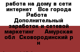 работа на дому в сети интернет - Все города Работа » Дополнительный заработок и сетевой маркетинг   . Амурская обл.,Сковородинский р-н